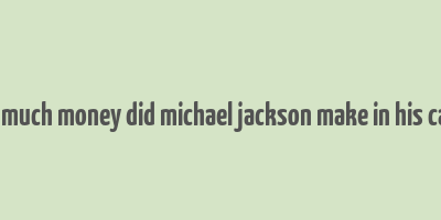 how much money did michael jackson make in his career