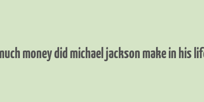 how much money did michael jackson make in his lifetime