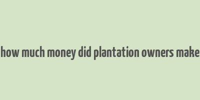 how much money did plantation owners make