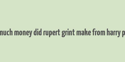 how much money did rupert grint make from harry potter