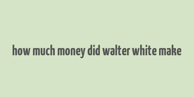 how much money did walter white make