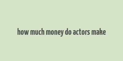 how much money do actors make