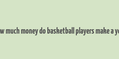 how much money do basketball players make a year