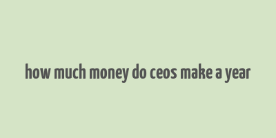 how much money do ceos make a year