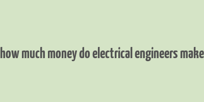 how much money do electrical engineers make