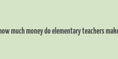 how much money do elementary teachers make