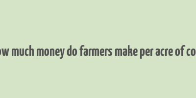 how much money do farmers make per acre of corn