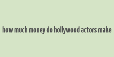 how much money do hollywood actors make