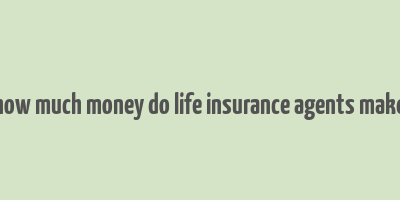 how much money do life insurance agents make