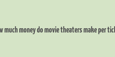 how much money do movie theaters make per ticket