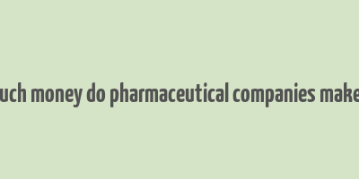 how much money do pharmaceutical companies make a year