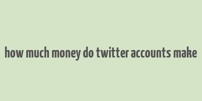 how much money do twitter accounts make