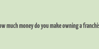 how much money do you make owning a franchise