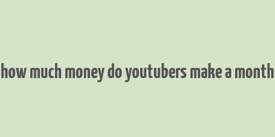 how much money do youtubers make a month