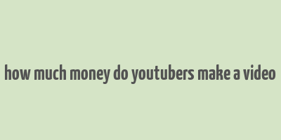 how much money do youtubers make a video