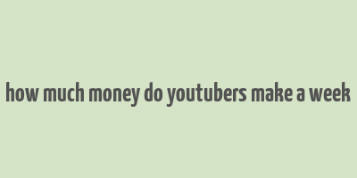 how much money do youtubers make a week