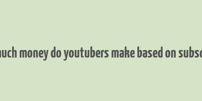 how much money do youtubers make based on subscribers