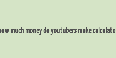 how much money do youtubers make calculator