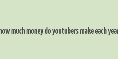 how much money do youtubers make each year