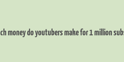 how much money do youtubers make for 1 million subscribers