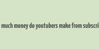 how much money do youtubers make from subscribers