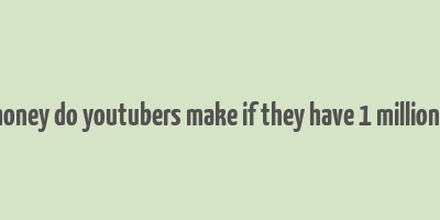 how much money do youtubers make if they have 1 million subscribers