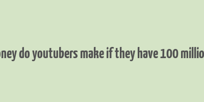 how much money do youtubers make if they have 100 million subscribers