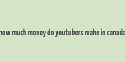 how much money do youtubers make in canada