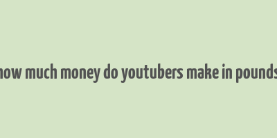 how much money do youtubers make in pounds