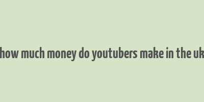 how much money do youtubers make in the uk