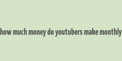 how much money do youtubers make monthly