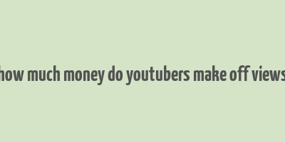 how much money do youtubers make off views