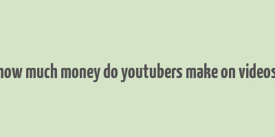 how much money do youtubers make on videos