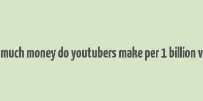 how much money do youtubers make per 1 billion views