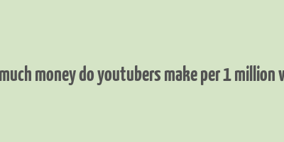 how much money do youtubers make per 1 million views