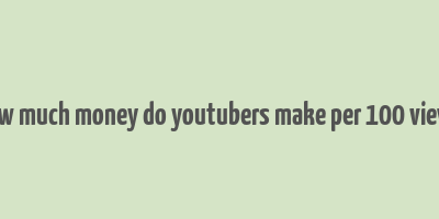 how much money do youtubers make per 100 views