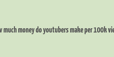 how much money do youtubers make per 100k views