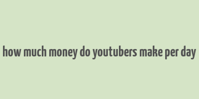 how much money do youtubers make per day