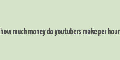 how much money do youtubers make per hour