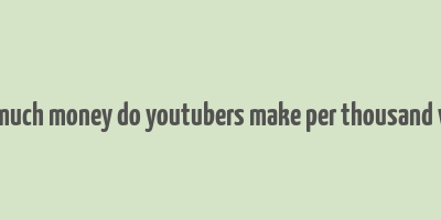 how much money do youtubers make per thousand views