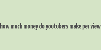 how much money do youtubers make per view