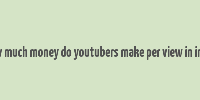 how much money do youtubers make per view in india