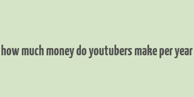 how much money do youtubers make per year