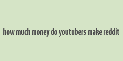 how much money do youtubers make reddit