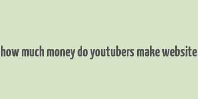 how much money do youtubers make website