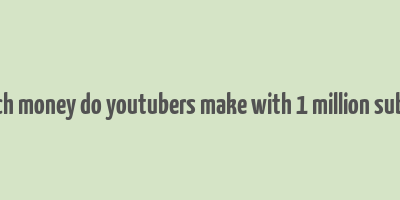 how much money do youtubers make with 1 million subscribers