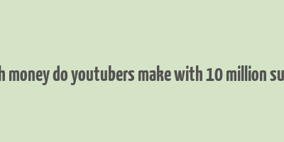 how much money do youtubers make with 10 million subscribers