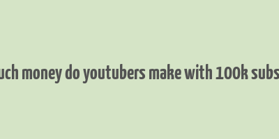 how much money do youtubers make with 100k subscribers