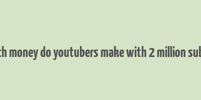 how much money do youtubers make with 2 million subscribers