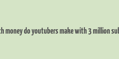 how much money do youtubers make with 3 million subscribers